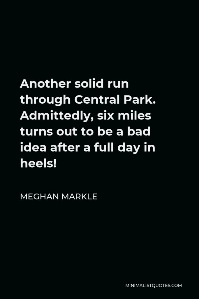 Meghan Markle Quote - Another solid run through Central Park. Admittedly, six miles turns out to be a bad idea after a full day in heels!