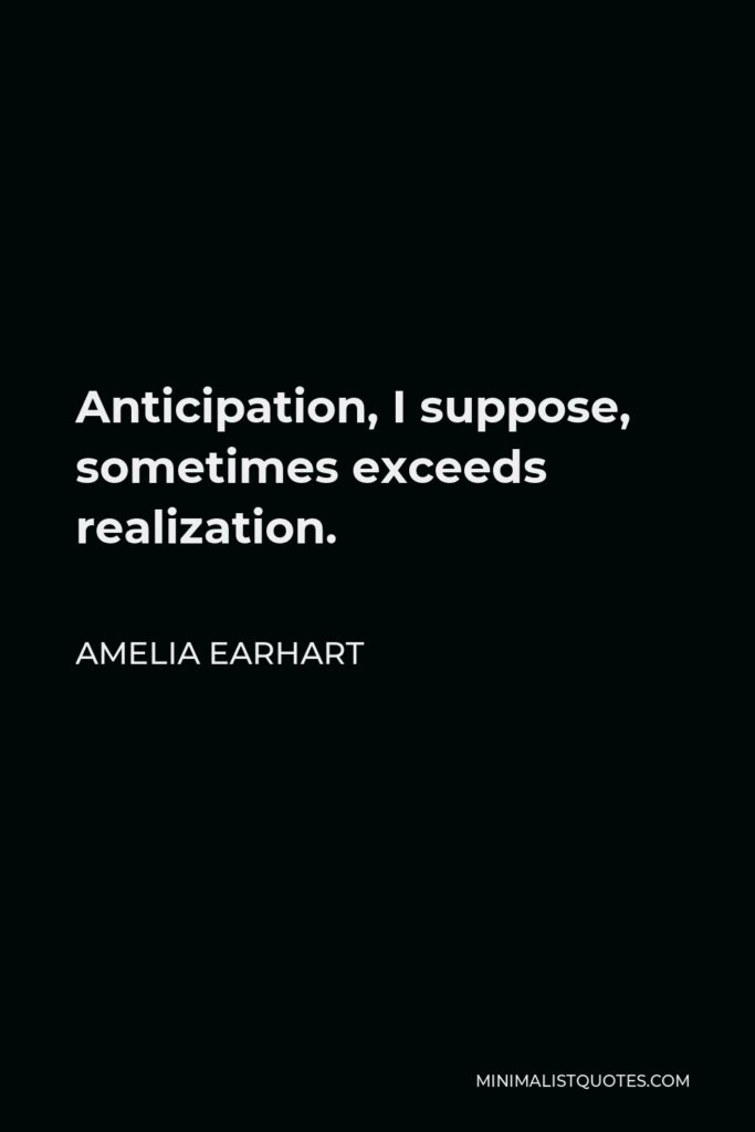 Amelia Earhart Quote - Anticipation, I suppose, sometimes exceeds realization.