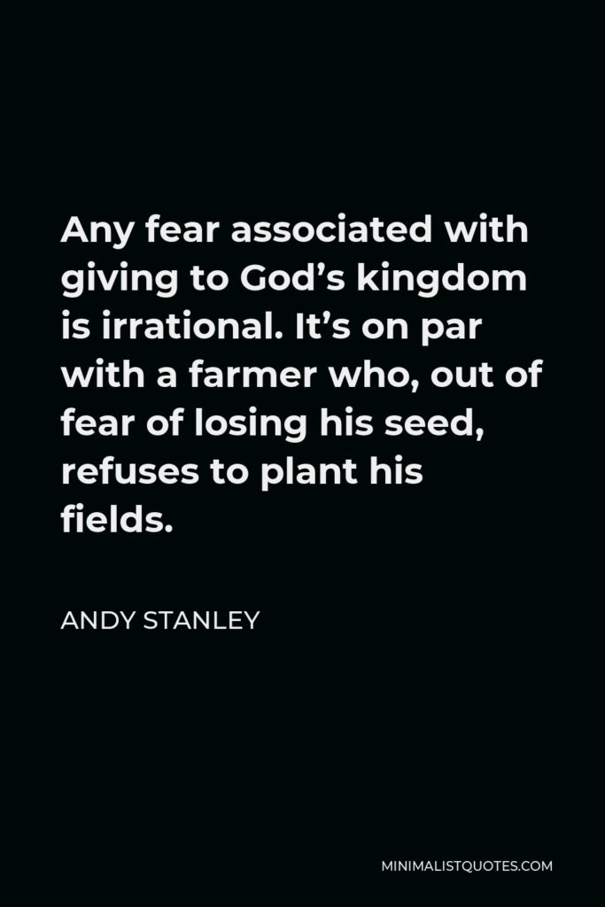 Andy Stanley Quote - Any fear associated with giving to God’s kingdom is irrational. It’s on par with a farmer who, out of fear of losing his seed, refuses to plant his fields.