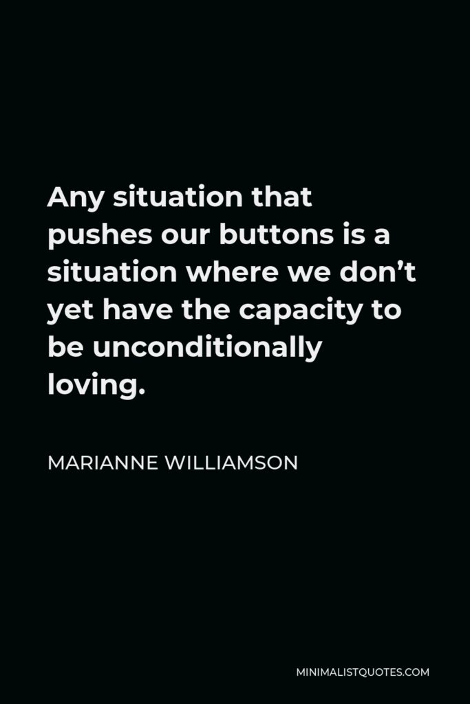 Marianne Williamson Quote - Any situation that pushes our buttons is a situation where we don’t yet have the capacity to be unconditionally loving.