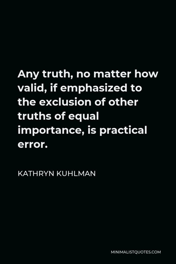 Kathryn Kuhlman Quote - Any truth, no matter how valid, if emphasized to the exclusion of other truths of equal importance, is practical error.