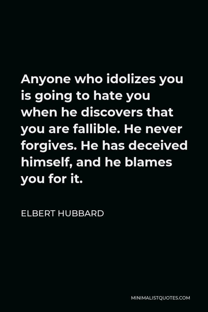 Elbert Hubbard Quote - Anyone who idolizes you is going to hate you when he discovers that you are fallible. He never forgives. He has deceived himself, and he blames you for it.