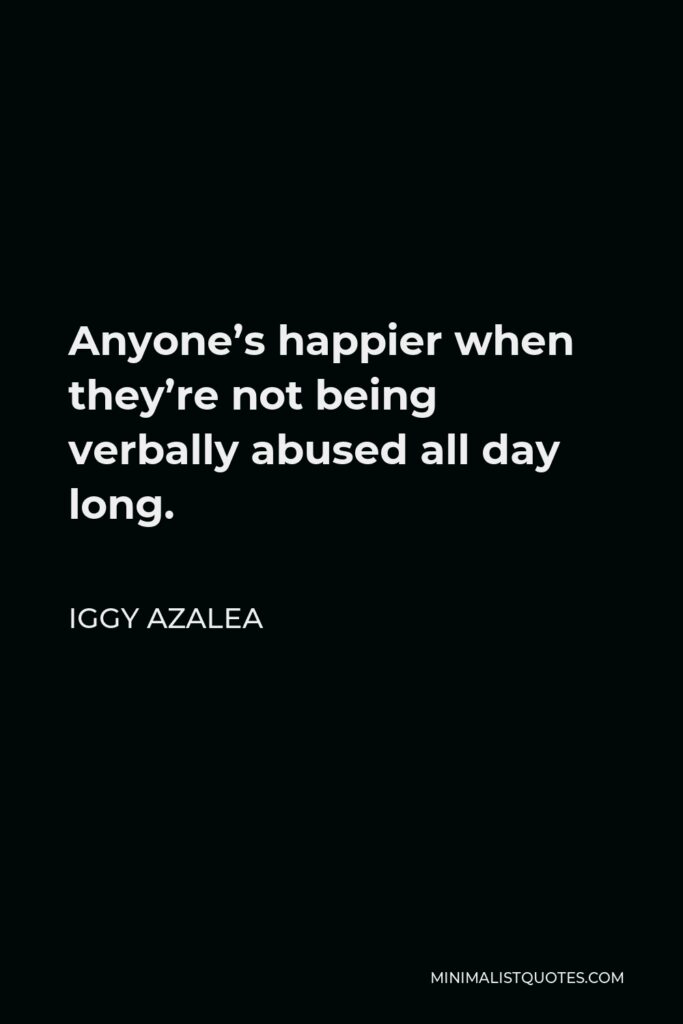 Iggy Azalea Quote - Anyone’s happier when they’re not being verbally abused all day long.