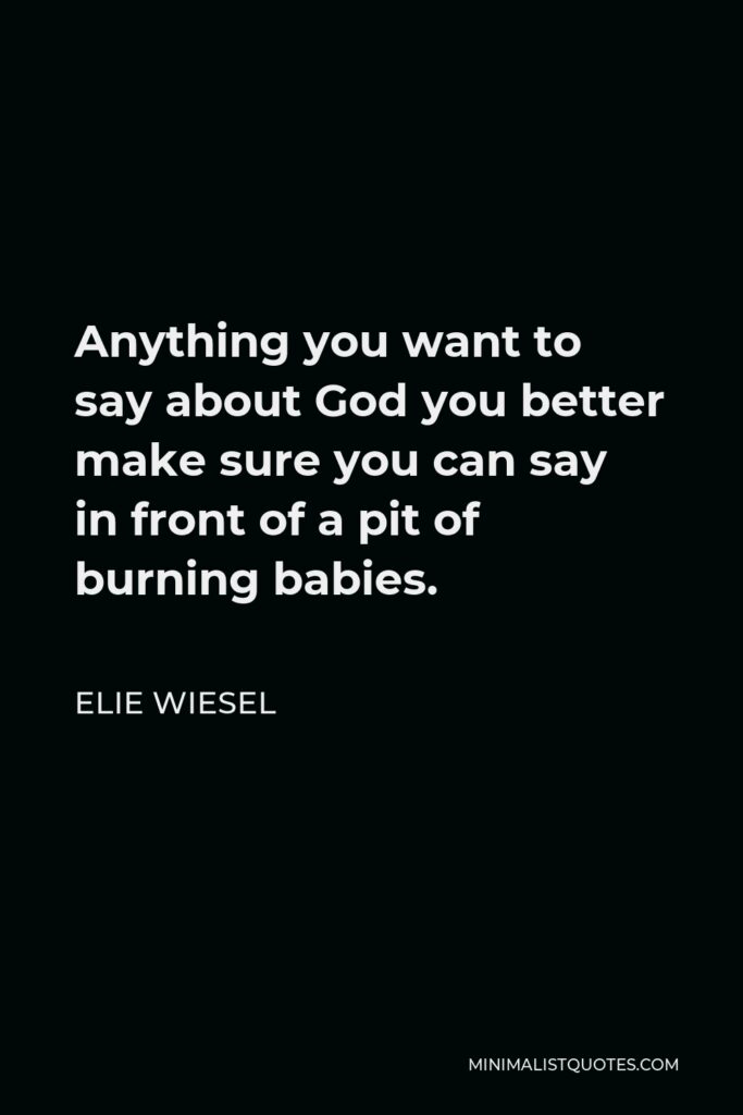 Elie Wiesel Quote - Anything you want to say about God you better make sure you can say in front of a pit of burning babies.