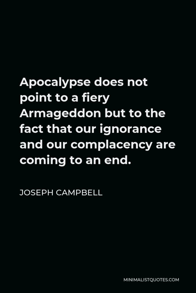 Joseph Campbell Quote - Apocalypse does not point to a fiery Armageddon but to the fact that our ignorance and our complacency are coming to an end.