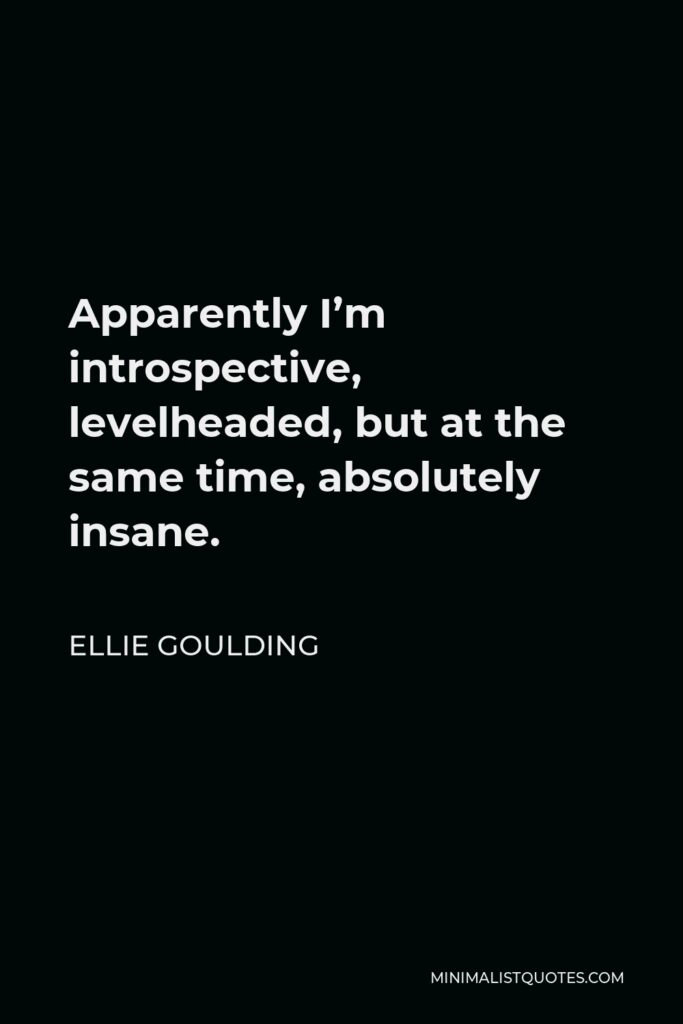 Ellie Goulding Quote - Apparently I’m introspective, levelheaded, but at the same time, absolutely insane.
