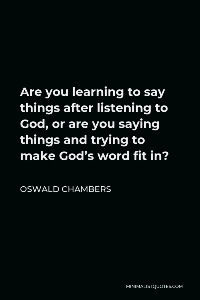 Oswald Chambers Quote - Are you learning to say things after listening to God, or are you saying things and trying to make God’s word fit in?