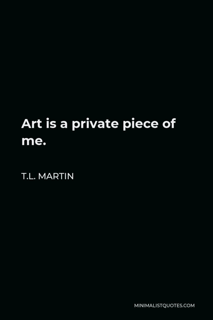 T.L. Martin Quote - Art is a private piece of me.