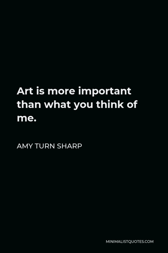 Amy Turn Sharp Quote - Art is more important than what you think of me.