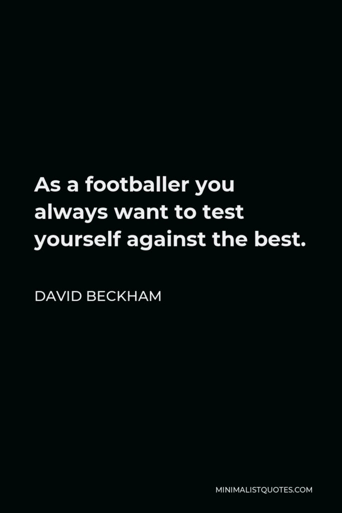 David Beckham Quote - As a footballer you always want to test yourself against the best.