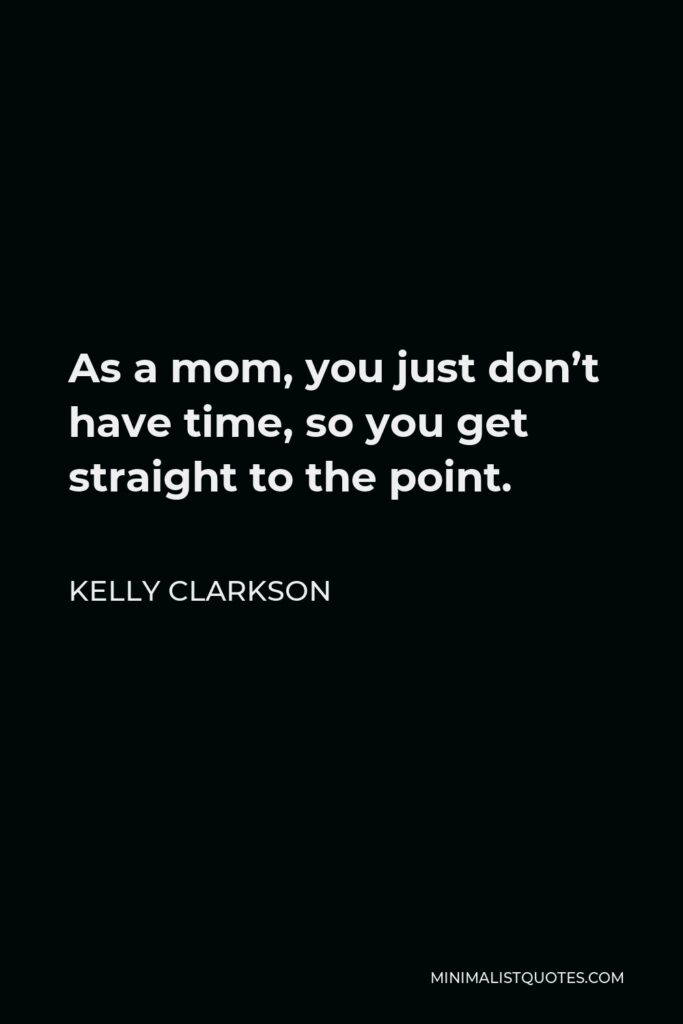 Kelly Clarkson Quote - As a mom, you just don’t have time, so you get straight to the point.