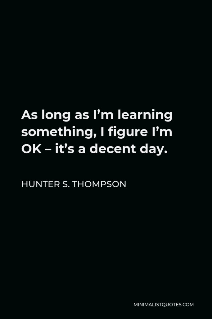Hunter S. Thompson Quote - As long as I’m learning something, I figure I’m OK – it’s a decent day.