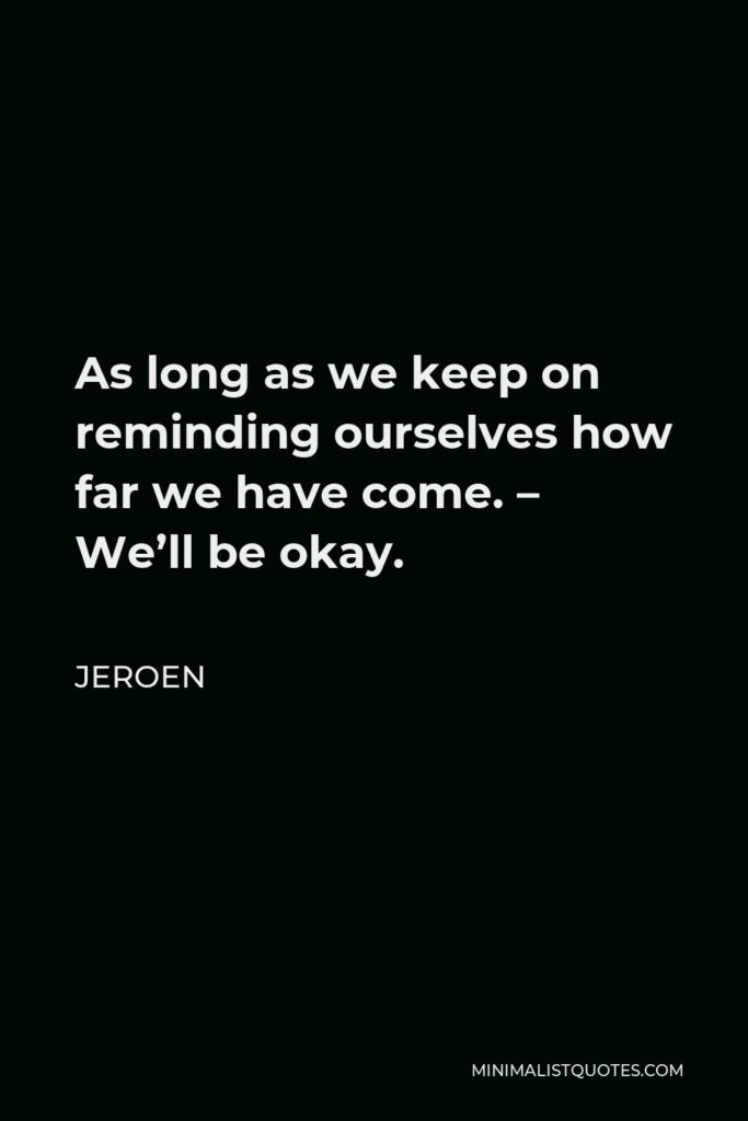 Jeroen Quote - As long as we keep on reminding ourselves how far we have come. – We’ll be okay.