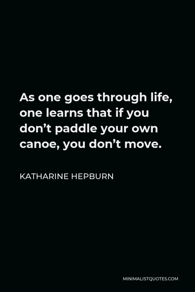 Katharine Hepburn Quote - As one goes through life, one learns that if you don’t paddle your own canoe, you don’t move.