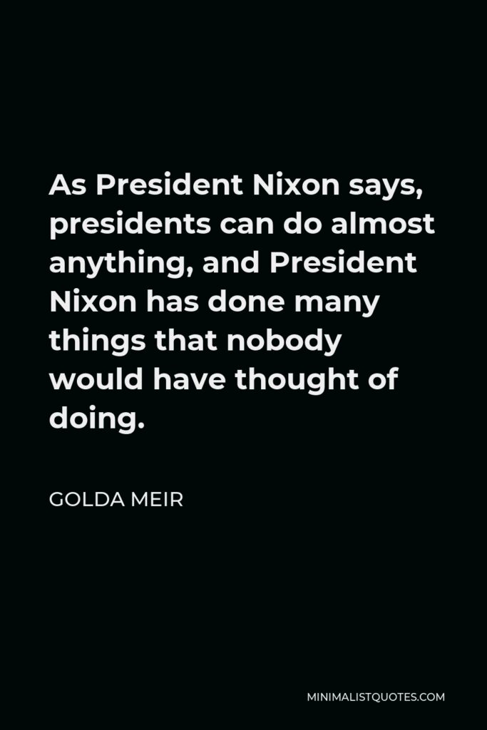 Golda Meir Quote - As President Nixon says, presidents can do almost anything, and President Nixon has done many things that nobody would have thought of doing.