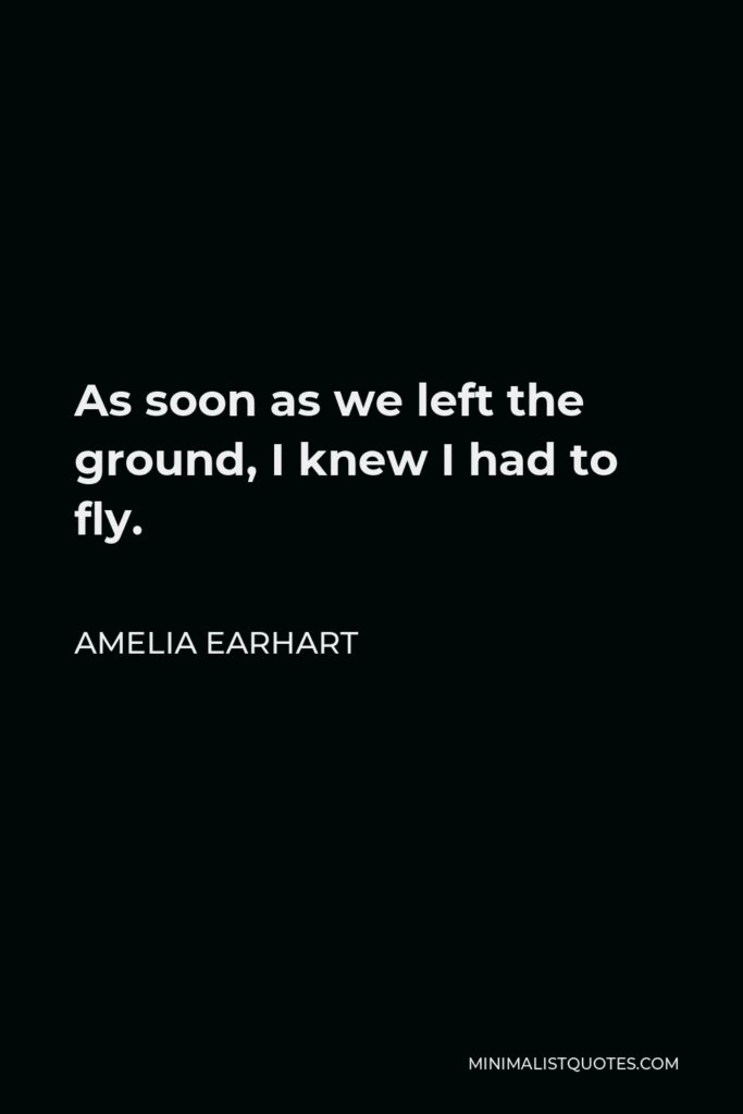 Amelia Earhart Quote - As soon as we left the ground, I knew I had to fly.