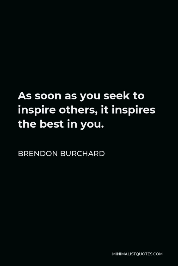 Brendon Burchard Quote - As soon as you seek to inspire others, it inspires the best in you.