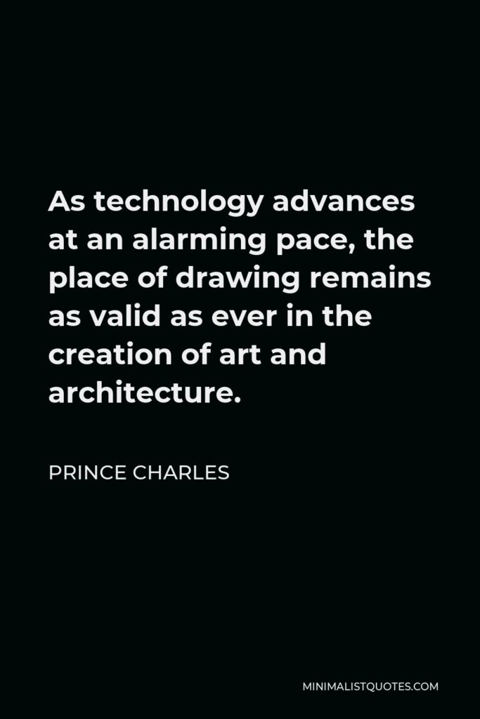 Prince Charles Quote - As technology advances at an alarming pace, the place of drawing remains as valid as ever in the creation of art and architecture.