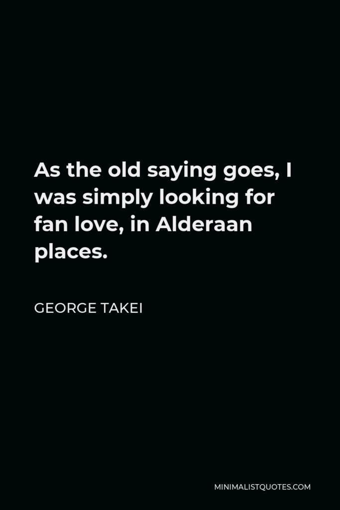 George Takei Quote - As the old saying goes, I was simply looking for fan love, in Alderaan places.