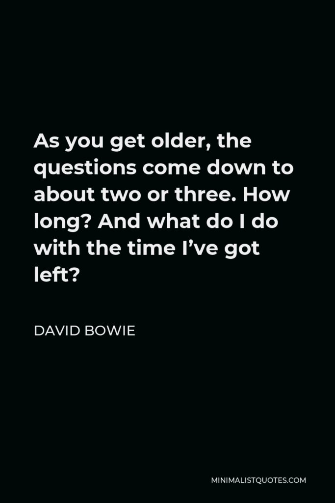 David Bowie Quote - As you get older, the questions come down to about two or three. How long? And what do I do with the time I’ve got left?