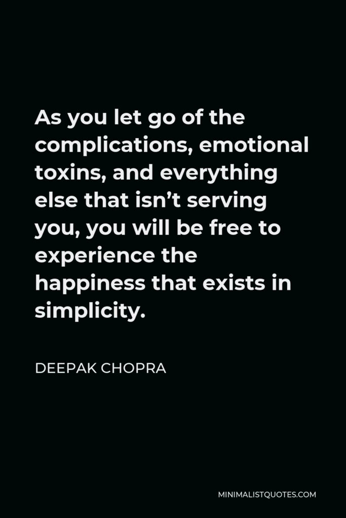 Deepak Chopra Quote - As you let go of the complications, emotional toxins, and everything else that isn’t serving you, you will be free to experience the happiness that exists in simplicity.
