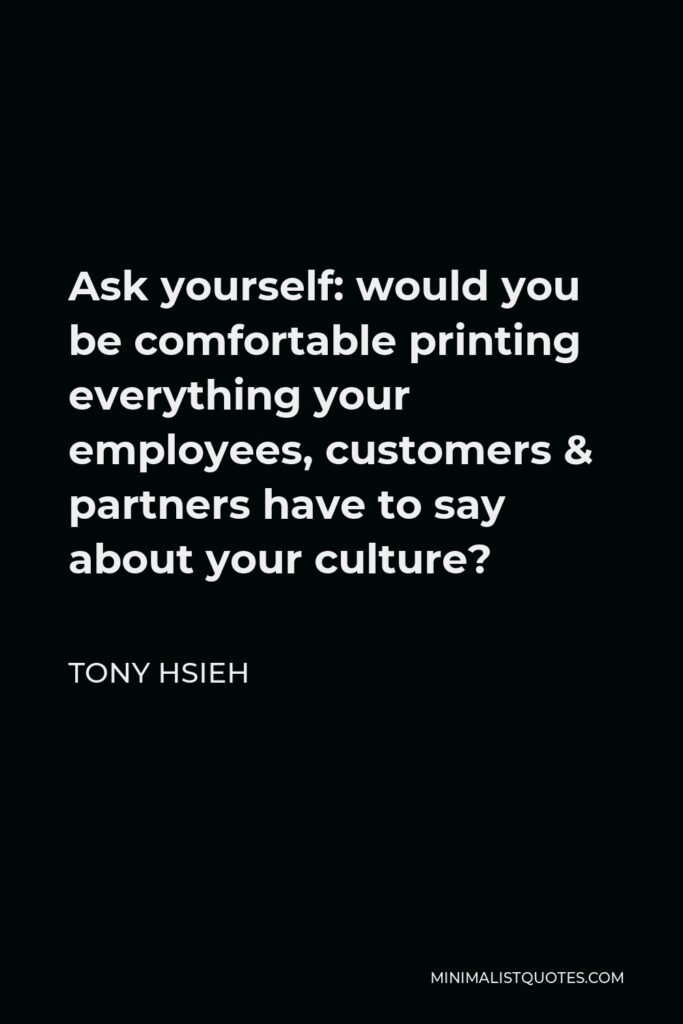 Tony Hsieh Quote - Ask yourself: would you be comfortable printing everything your employees, customers & partners have to say about your culture?