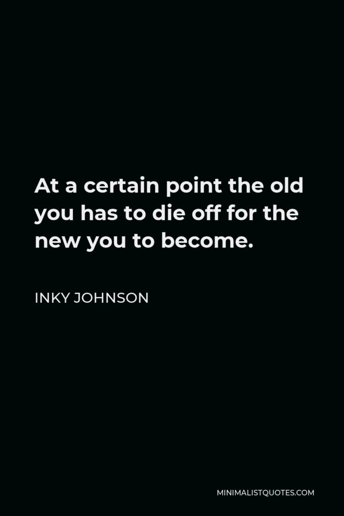 Inky Johnson Quote - At a certain point the old you has to die off for the new you to become.