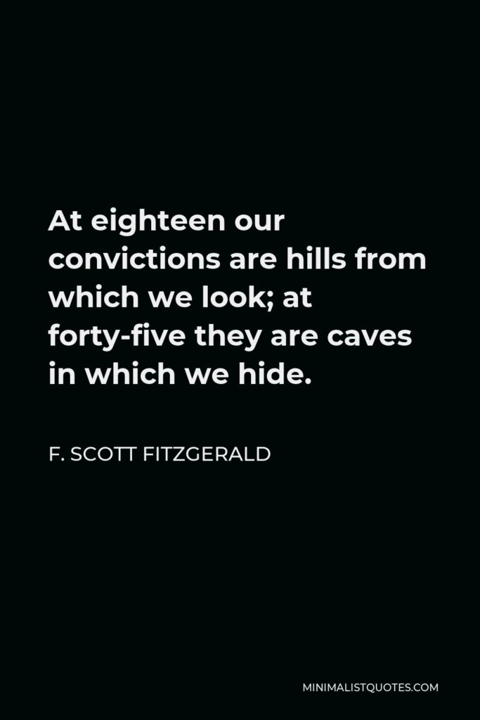 F. Scott Fitzgerald Quote - At eighteen our convictions are hills from which we look; at forty-five they are caves in which we hide.