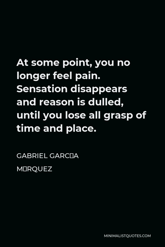 Gabriel García Márquez Quote - At some point, you no longer feel pain. Sensation disappears and reason is dulled, until you lose all grasp of time and place.