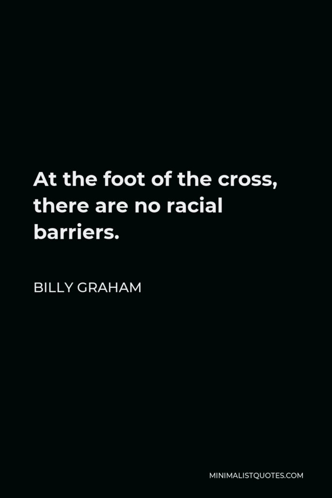 Billy Graham Quote - At the foot of the cross, there are no racial barriers.