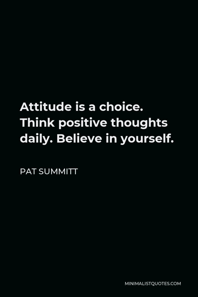 Pat Summitt Quote - Attitude is a choice. Think positive thoughts daily. Believe in yourself.