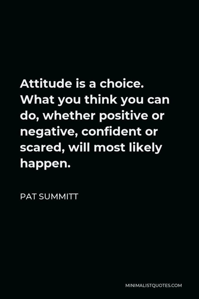 Pat Summitt Quote - Attitude is a choice. What you think you can do, whether positive or negative, confident or scared, will most likely happen.