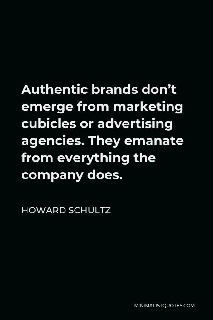 Howard Schultz Quote - Authentic brands don’t emerge from marketing cubicles or advertising agencies. They emanate from everything the company does.