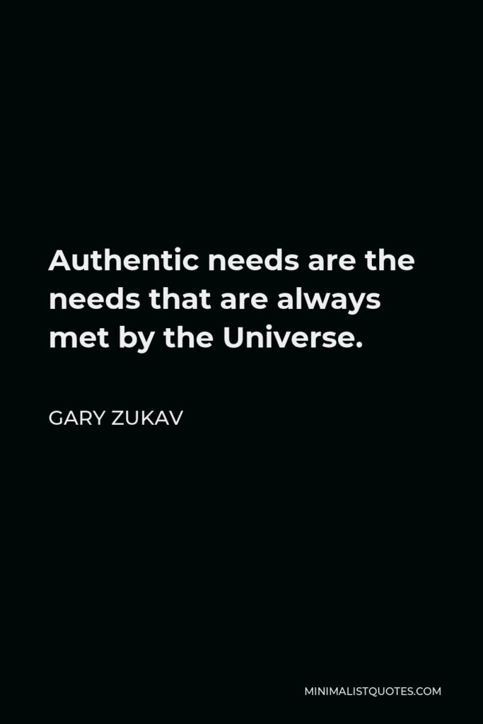 Gary Zukav Quote - Authentic needs are the needs that are always met by the Universe.