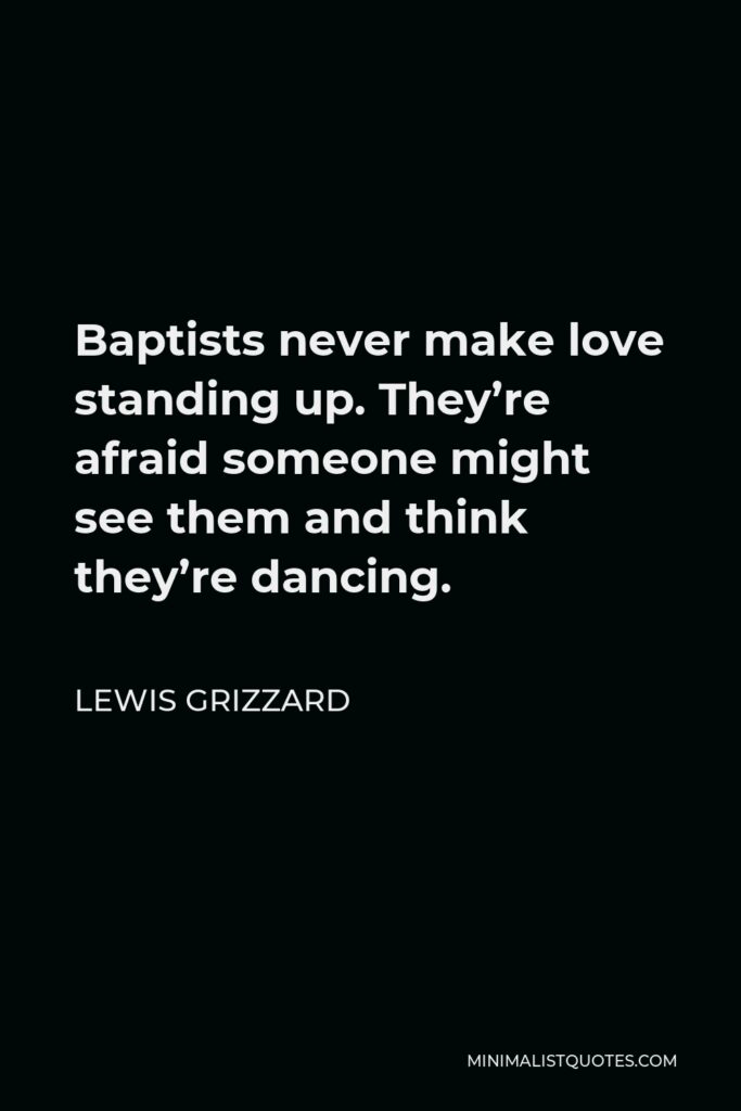 Lewis Grizzard Quote - Baptists never make love standing up. They’re afraid someone might see them and think they’re dancing.