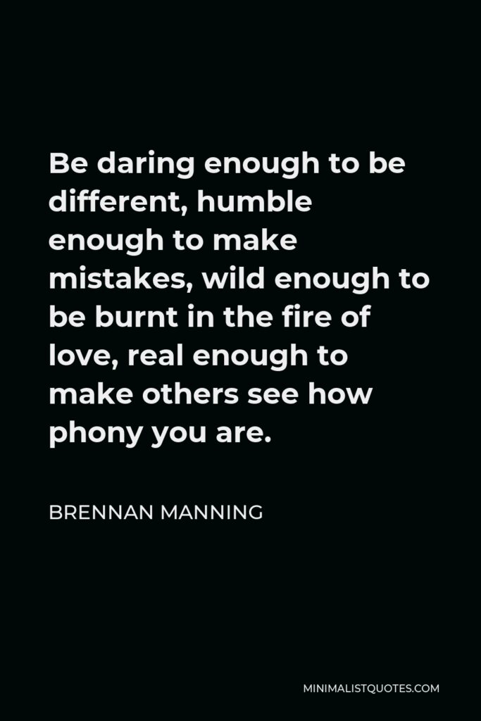 Brennan Manning Quote - Be daring enough to be different, humble enough to make mistakes, wild enough to be burnt in the fire of love, real enough to make others see how phony you are.