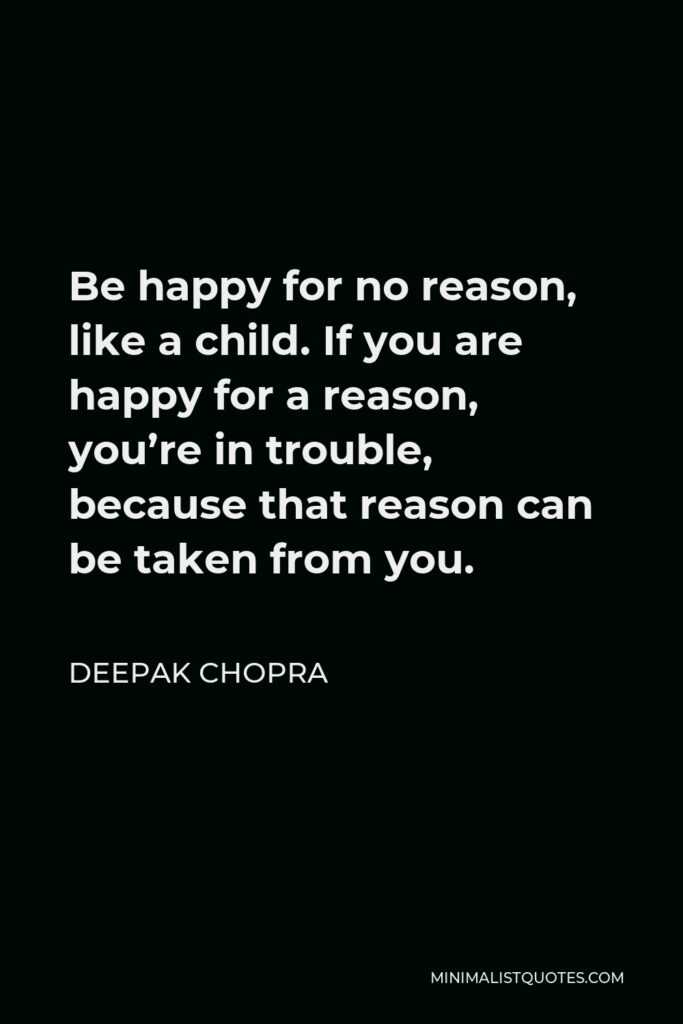 Deepak Chopra Quote - Be happy for no reason, like a child. If you are happy for a reason, you’re in trouble, because that reason can be taken from you.
