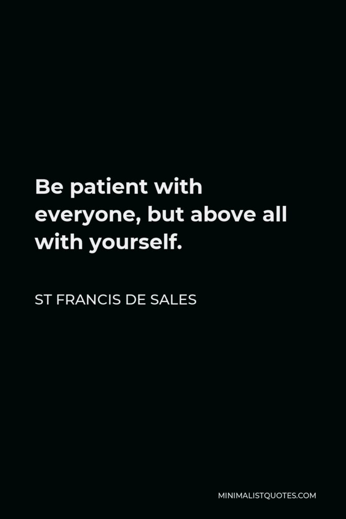 St Francis De Sales Quote - Be patient with everyone, but above all with yourself. I mean do not be disheartened by your imperfections, but always rise up with fresh courage.