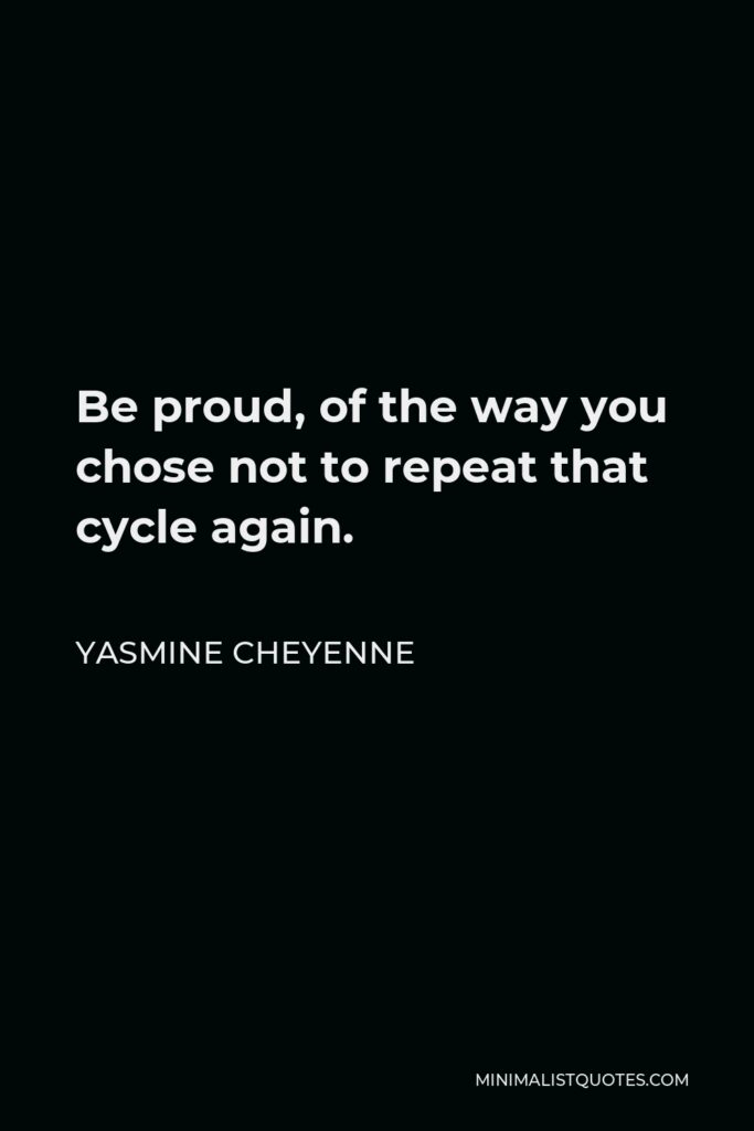 Yasmine Cheyenne Quote - Be proud, of the way you chose not to repeat that cycle again.