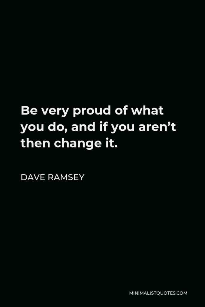 Dave Ramsey Quote - Be very proud of what you do, and if you aren’t then change it.