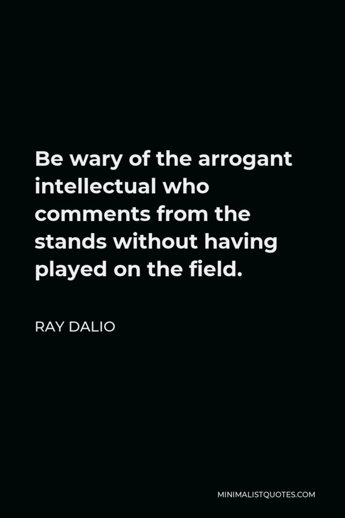 Ray Dalio Quote - Be wary of the arrogant intellectual who comments from the stands without having played on the field.
