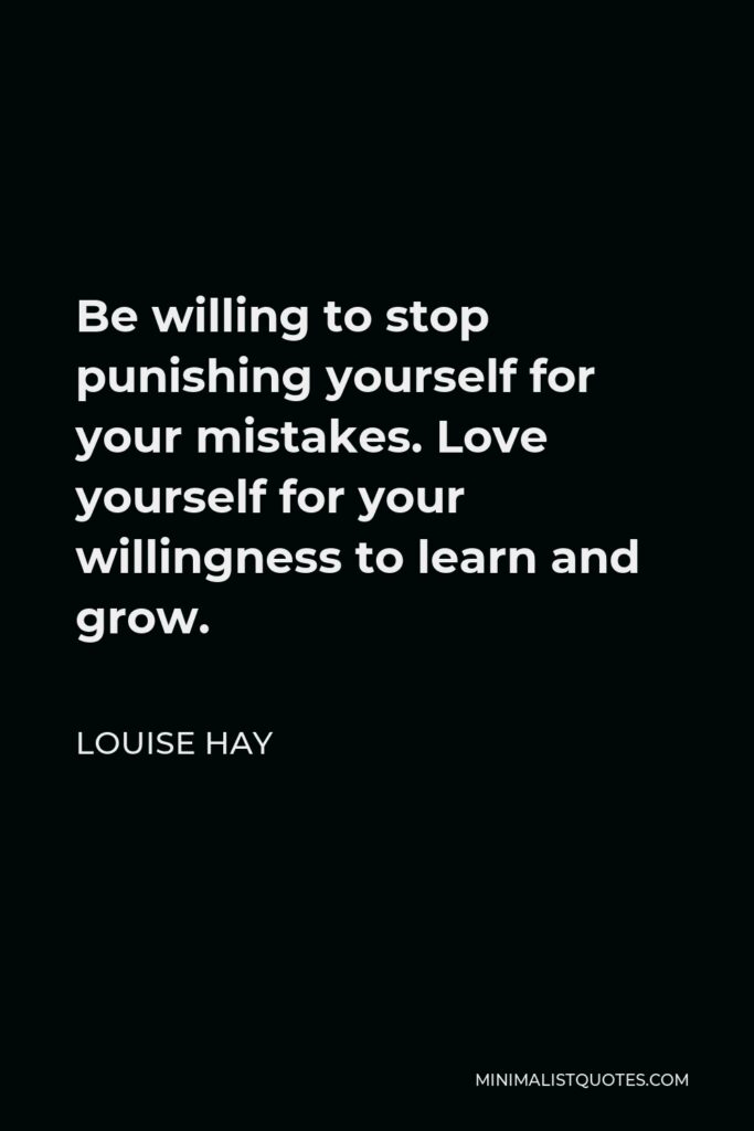 Louise Hay Quote - Be willing to stop punishing yourself for your mistakes. Love yourself for your willingness to learn and grow.