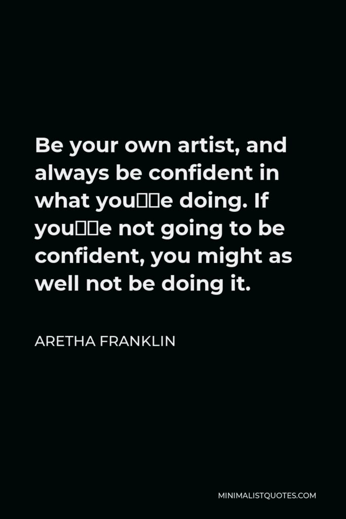 Aretha Franklin Quote - Be your own artist, and always be confident in what you’re doing. If you’re not going to be confident, you might as well not be doing it.