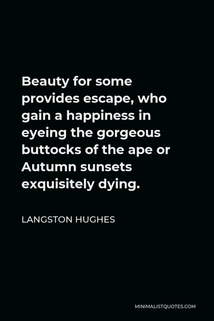 Langston Hughes Quote - Beauty for some provides escape, who gain a happiness in eyeing the gorgeous buttocks of the ape or Autumn sunsets exquisitely dying.
