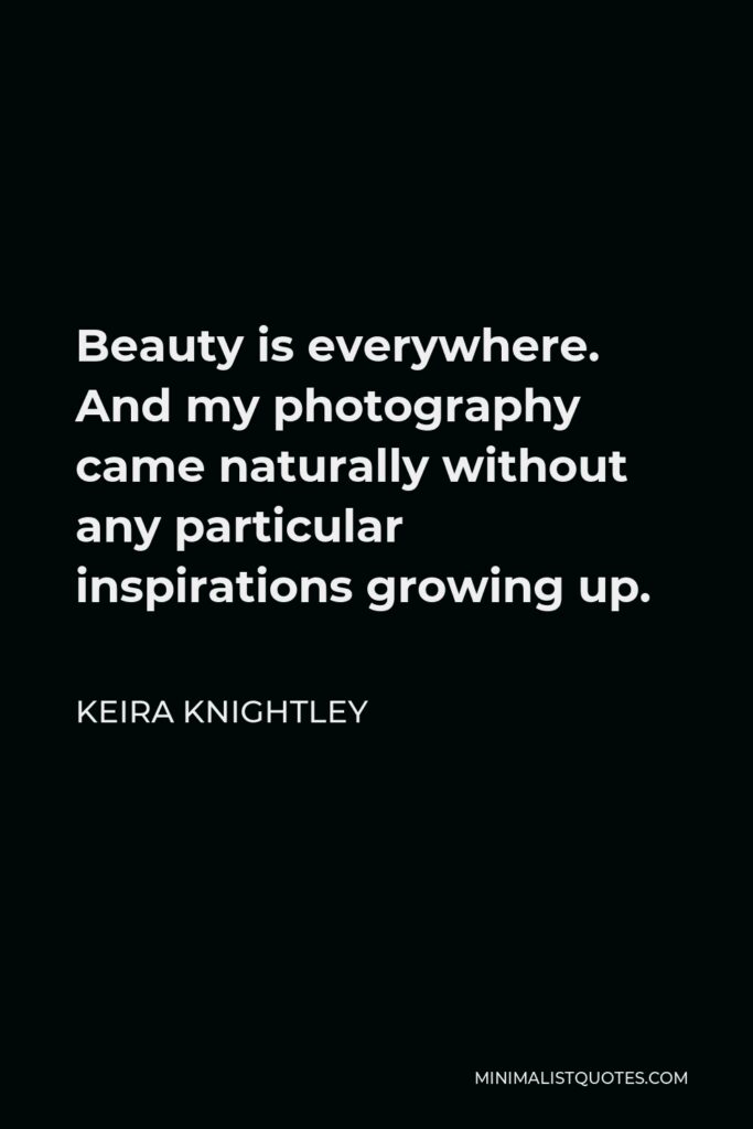 Keira Knightley Quote - Beauty is everywhere. And my photography came naturally without any particular inspirations growing up.