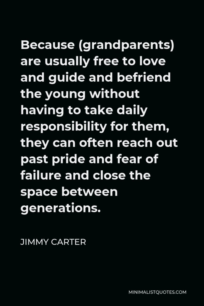 Jimmy Carter Quote - Because (grandparents) are usually free to love and guide and befriend the young without having to take daily responsibility for them, they can often reach out past pride and fear of failure and close the space between generations.