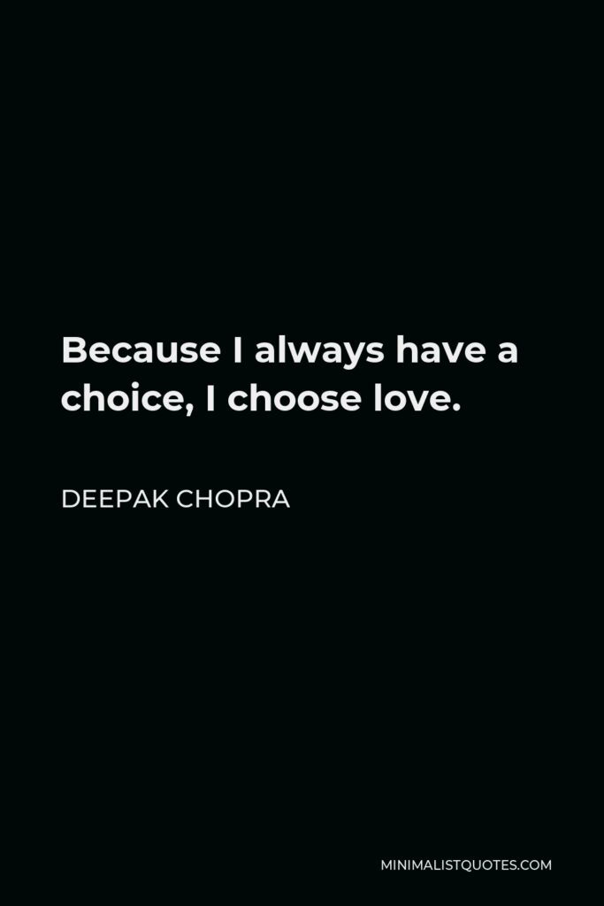 Deepak Chopra Quote - Because I always have a choice, I choose love.