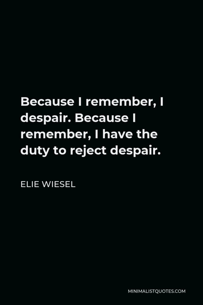Elie Wiesel Quote - Because I remember, I despair. Because I remember, I have the duty to reject despair.