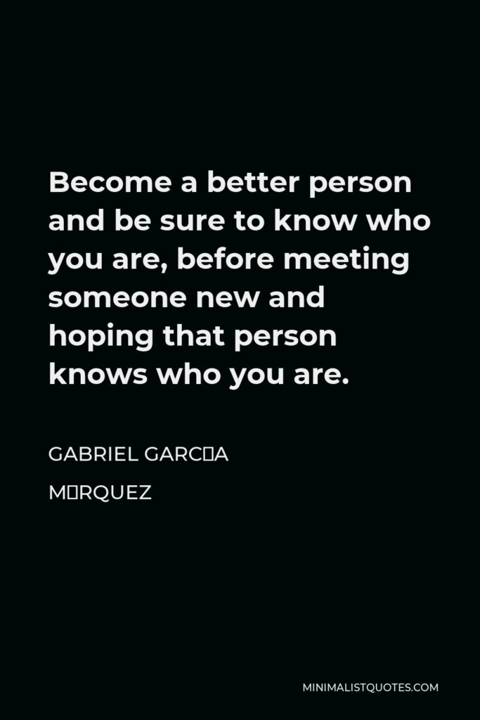 Gabriel García Márquez Quote - Become a better person and be sure to know who you are, before meeting someone new and hoping that person knows who you are.