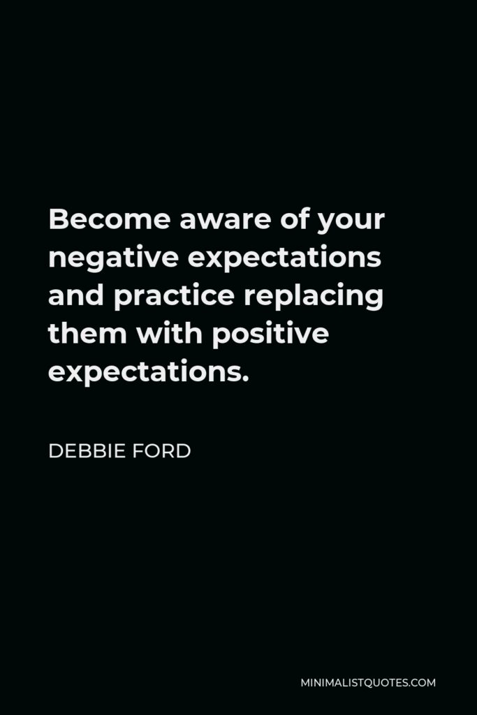 Debbie Ford Quote - Become aware of your negative expectations and practice replacing them with positive expectations.